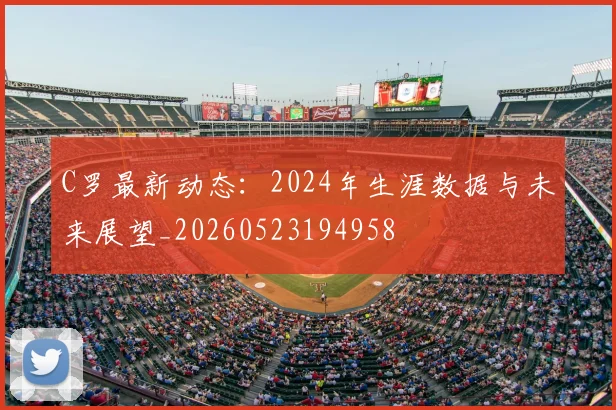 C罗最新动态：2024年生涯数据与未来展望_20260523194958