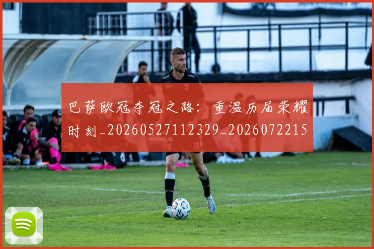 巴萨欧冠夺冠之路:重温历届荣耀时刻_20260527112329_20260722153345