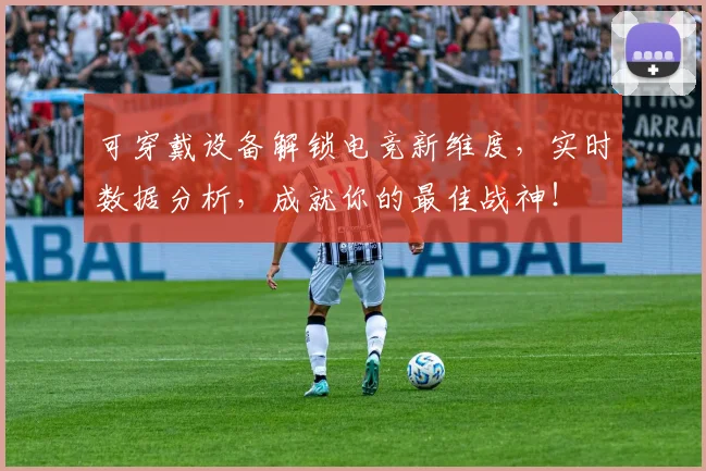 可穿戴设备解锁电竞新维度，实时数据分析，成就你的最佳战神！