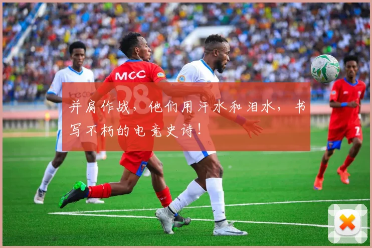 并肩作战，他们用汗水和泪水，书写不朽的电竞史诗！
