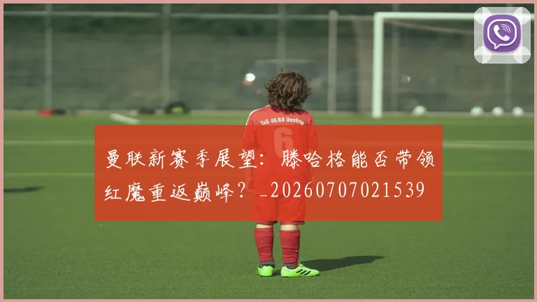 曼联新赛季展望:滕哈格能否带领红魔重返巅峰?_20260707021539