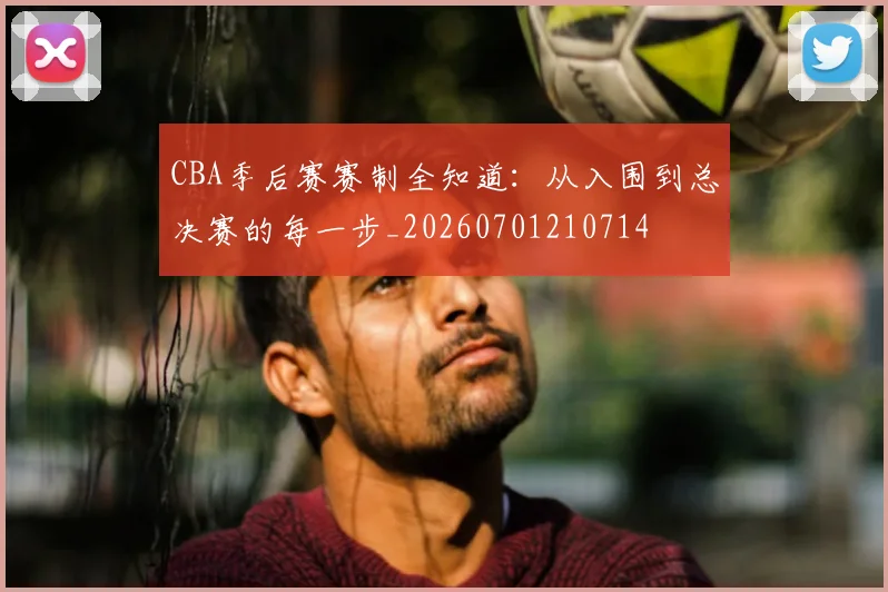 CBA季后赛赛制全知道：从入围到总决赛的每一步_20260701210714