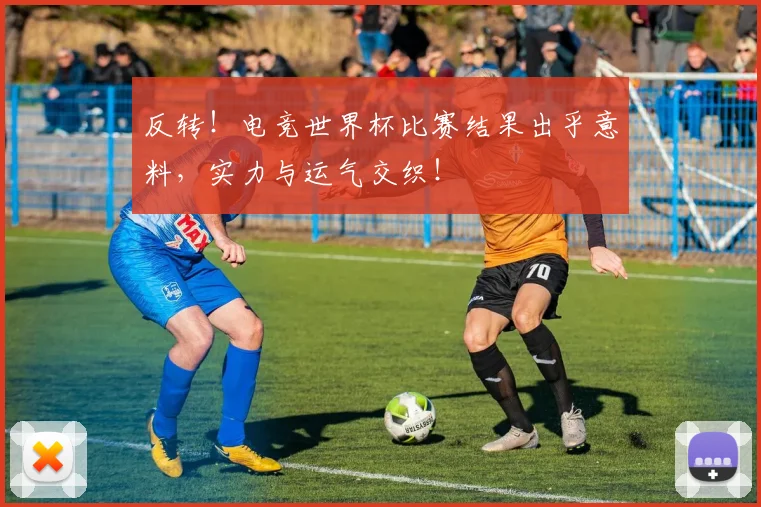 反转!电竞世界杯比赛结果出乎意料,实力与运气交织!