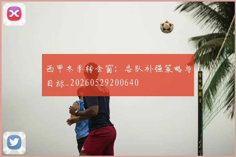 西甲冬季转会窗：各队补强策略与目标_20260529200640