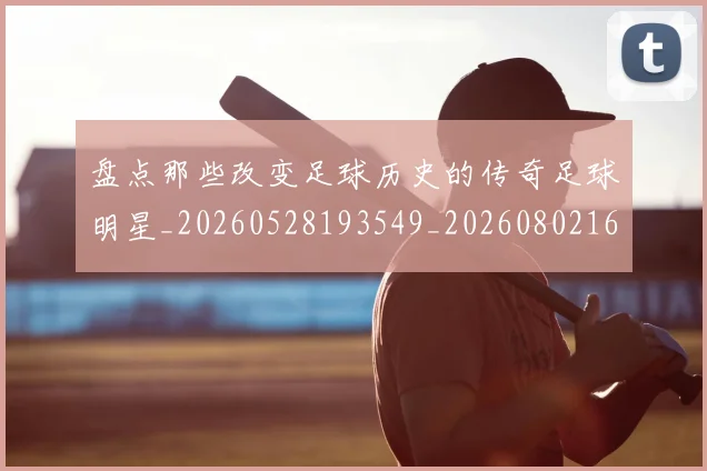 盘点那些改变足球历史的传奇足球明星_20260528193549_20260802164000