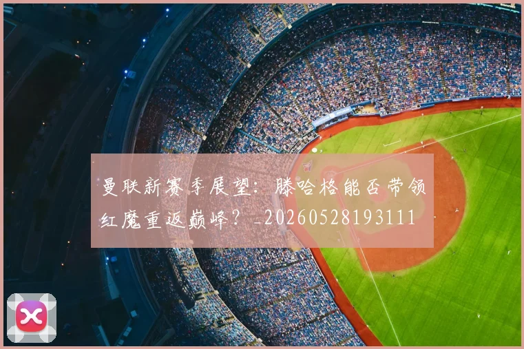 曼联新赛季展望:滕哈格能否带领红魔重返巅峰?_20260528193111