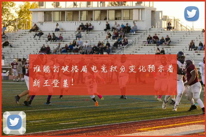 谁能打破格局电竞积分变化预示着新王登基！