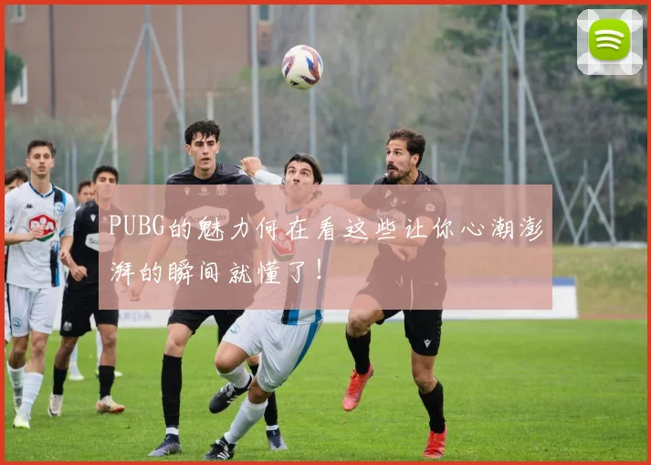 PUBG的魅力何在看这些让你心潮澎湃的瞬间就懂了！