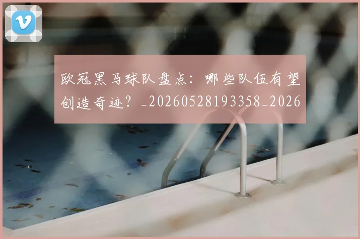 欧冠黑马球队盘点：哪些队伍有望创造奇迹？_20260528193358_20260708190813_20260801165509
