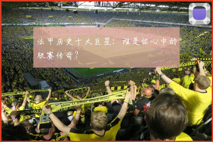 法甲历史十大巨星:谁是你心中的联赛传奇?