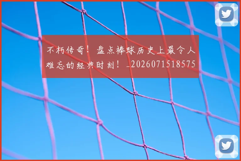 不朽传奇！盘点棒球历史上最令人难忘的经典时刻！_20260715185759