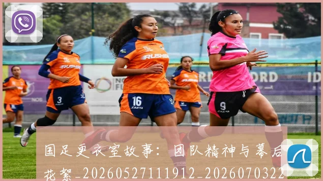 国足更衣室故事：团队精神与幕后花絮_20260527111912_20260703224012_20260719164505