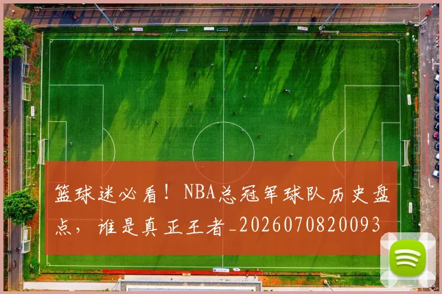 篮球迷必看！NBA总冠军球队历史盘点，谁是真正王者_20260708200939_20260803142042