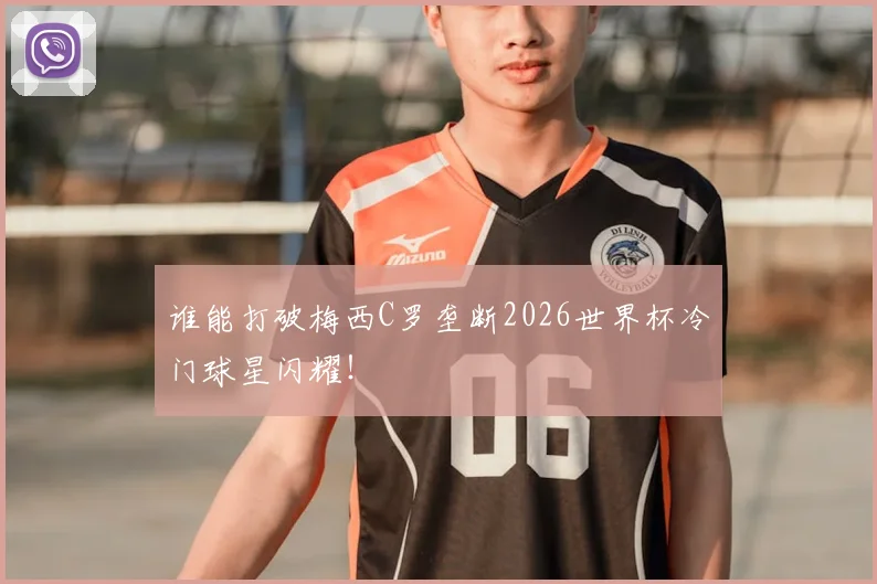 谁能打破梅西C罗垄断2026世界杯冷门球星闪耀！
