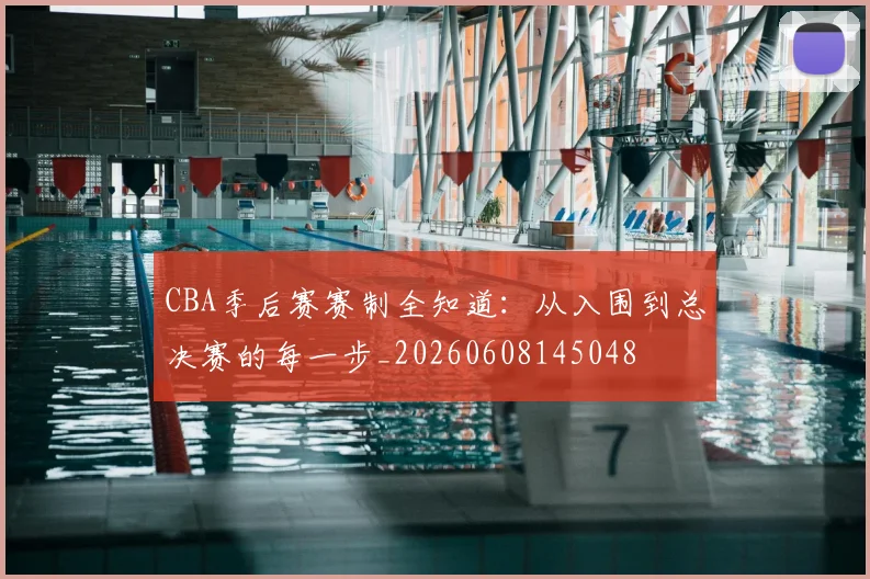 CBA季后赛赛制全知道：从入围到总决赛的每一步_20260608145048
