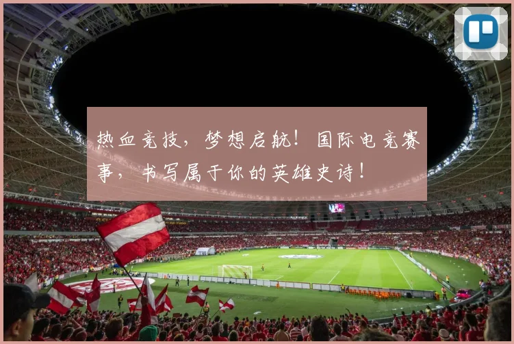热血竞技，梦想启航！国际电竞赛事，书写属于你的英雄史诗！