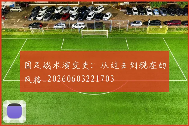 国足战术演变史：从过去到现在的风格_20260603221703
