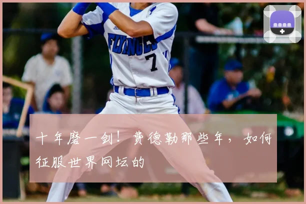 十年磨一剑！费德勒那些年，如何征服世界网坛的