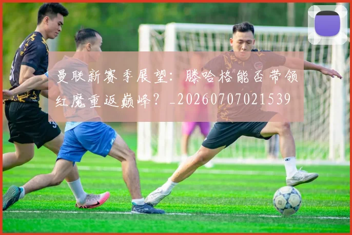 曼联新赛季展望：滕哈格能否带领红魔重返巅峰？_20260707021539