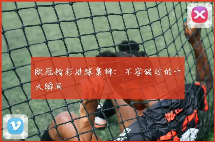 欧冠精彩进球集锦:不容错过的十大瞬间