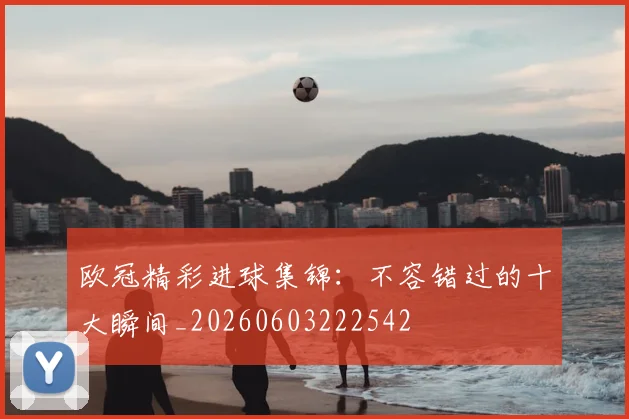 欧冠精彩进球集锦：不容错过的十大瞬间_20260603222542