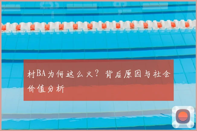 村BA为何这么火?背后原因与社会价值分析
